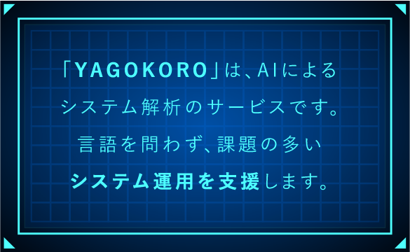 「YAGOKORO」は、AIによるシステム解析のサービスです。言語を問わず、課題の多いシステム運用を支援します。